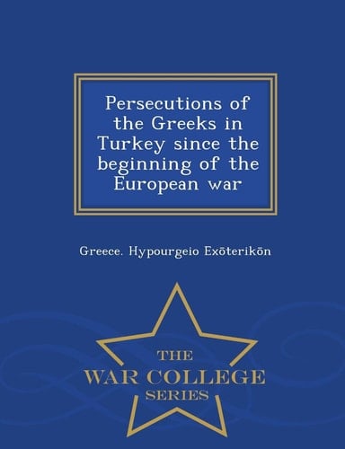 Persecutions of the Greeks in Turkey Since the Beginning of the European War - War College Series