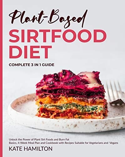 Plant-Based Sirtfood Diet Complete 3 in 1 Guide Unlock the Power of Plant Sirt Foods and Burn Fat Basics, 4-Week Meal Plan and Cookbook with Recipes Suitable for Vegetarians and Vegans