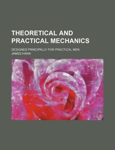 Theoretical and practical mechanics; designed principally for practical men