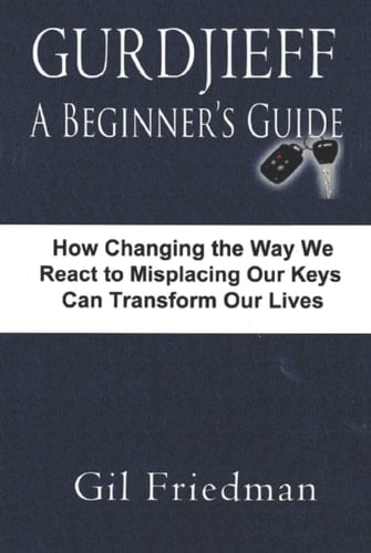 Gurdjieff, A Beginner's Guide: How Changing The Way We React To Misplacing Our Keys Can Transform Our Lives