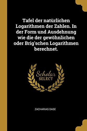 Tafel Der Natürlichen Logarithmen Der Zahlen. in Der Form Und Ausdehnung Wie Die Der Gewöhnlichen Oder Brig'schen Logarithmen Berechnet.