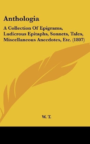 Anthologi A Collection of Epigrams, Ludicrous Epitaphs, Sonnets, Tales, Miscellaneous Anecdotes, Etc. (1807)
