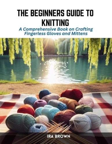 The Beginners Guide to Knitting: A Comprehensive Book on Crafting Fingerless Gloves and Mittens
