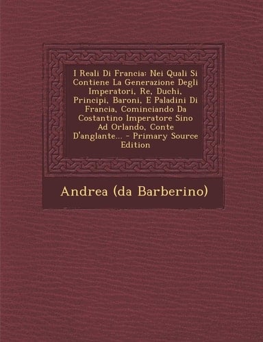 I Reali Di Francia Nei Quali Si Contiene la Generazione Degli Imperatori, Re, Duchi, Principi, Baroni, E Paladini Di Francia, Cominciando Da Costanti