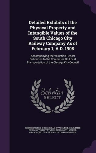 Detailed Exhibits of the Physical Property and Intangible Values of the South Chicago City Railway Company As of February 1, A.D. 1908 Accompanying the Valuation Report Submitted to the Committee On Local Transportation of the Chicago City Council