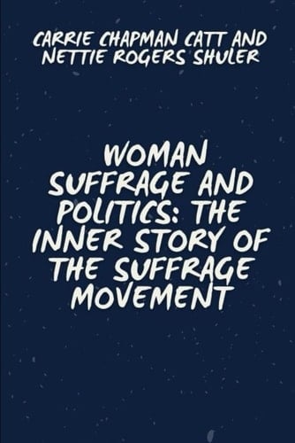 Woman Suffrage and Politics: The Inner Story of the Suffrage Movement