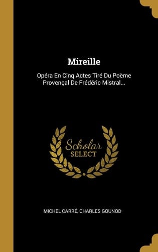 Mireille Opéra En Cinq Actes Tiré Du Poème Provençal De Frédéric Mistral...