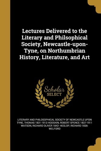 Lectures Delivered to the Literary and Philsophical Society, Newcastle-upon-Tyne, on Northumbrian History, Literature, and Art