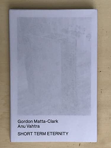 Short Term Eternity Gordon Matta-Clark, Anu Vahtra