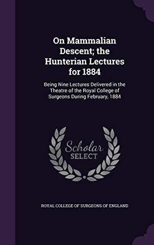 On Mammalian Descent; the Hunterian Lectures for 1884 Being Nine Lectures Delivered in the Theatre of the Royal College of Surgeons During February, 1884