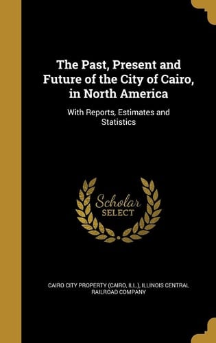 The Past, Present and Future of the City of Cairo, in North America With Reports, Estimates and Statistics
