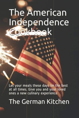 The American Independence Cookbook: Let your meals these days be the best at all times. Give you and your loved ones a new culinary experience