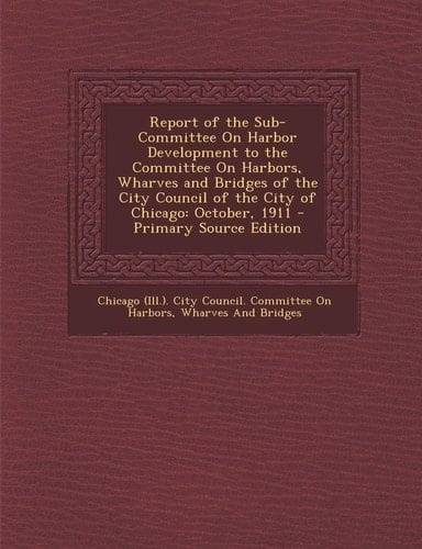 Report of the Sub-Committee on Harbor Development to the Committee on Harbors, Wharves and Bridges of the City Council of the City of Chicago October