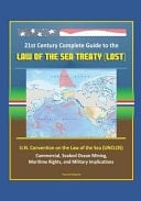 21st Century Complete Guide to the Law of the Sea Treaty (LOST), U. N. Convention on the Law of the Sea (UNCLOS) - Commercial, Seabed Ocean Mining, Maritime Rights, and Military Implications