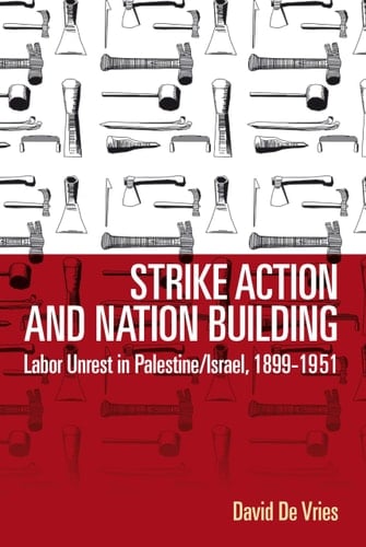 Strike Action and Nation Building Labor Unrest in Palestine/Israel, 1899-1951