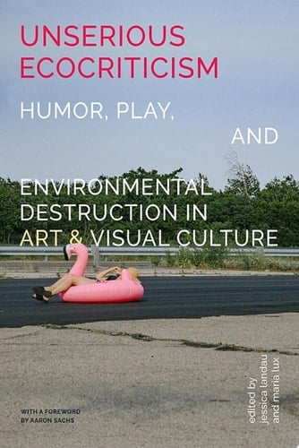 Unserious Ecocriticism Humor, Play & Environmental Destruction in Art & Visual Culture