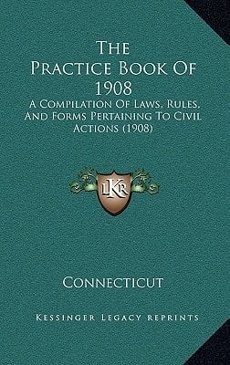 The Practice Book Of 1908: A Compilation Of Laws, Rules, And Forms Pertaining To Civil Actions (1908)