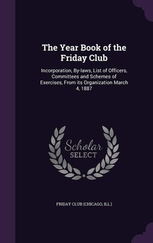 The Year Book of the Friday Club Incorporation, By-laws, List of Officers, Committees and Schemes of Exercises, From Its Organization March 4, 1887