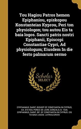 Tou Hagiou Patros hemon Epiphaniou, episkopou Konstanteias Kyprou, Peri ton physiologon; tou autou Eis ta baia logos. Sancti patris nostri Epiphanii, Episcopi Constantiae Cypri, Ad physiologum; Eiusdem In die festo palmarum sermo
