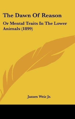 The Dawn of Reason Or Mental Traits in the Lower Animals (1899)