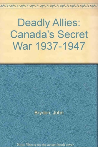 Deadly Allies Canada's Secret War, 1937-1947