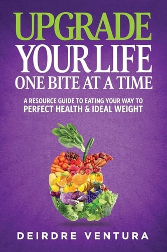 Upgrade Your Life One Bite at a Time A Resource Guide to Eating Your Way to Perfect Health and Ideal Weight
