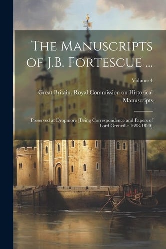 The Manuscripts of J.B. Fortescue ... Preserved at Dropmore [Being Correspondence and Papers of Lord Grenville 1698-1820]; Volume 4