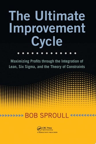 The Ultimate Improvement Cycle Maximizing Profits through the Integration of Lean, Six Sigma, and the Theory of Constraints