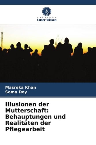 Illusionen der Mutterschaft: Behauptungen und Realitäten der Pflegearbeit: Eine Studie über Kinderbetreuungsmöglichkeiten für Dienstleistungsinhaberinnen in Dhaka City (German Edition)
