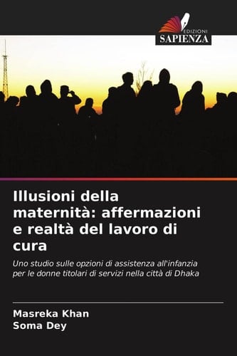Illusioni della maternità: affermazioni e realtà del lavoro di cura: Uno studio sulle opzioni di assistenza all'infanzia per le donne titolari di servizi nella città di Dhaka (Italian Edition)