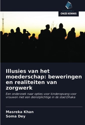 Illusies van het moederschap: beweringen en realiteiten van zorgwerk: Een onderzoek naar opties voor kinderopvang voor vrouwen met een dienstplichtige in de stad Dhaka (Dutch Edition)