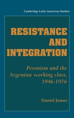 Resistance and Integration Peronism and the Argentine Working Class, 1946-1976