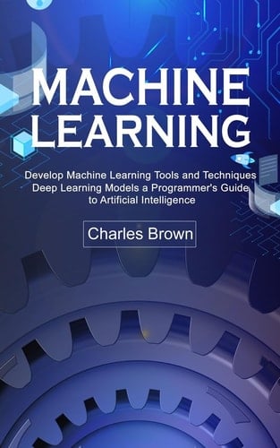 Machine Learning Develop Machine Learning Tools and Techniques (Deep Learning Models a Programmer's Guide to Artificial Intelligence)