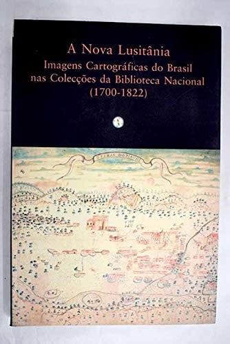 A Nova Lusitania imagens cartográficas do Brasil nas colecções da Biblioteca Nacional (1700-1822) : catálogo