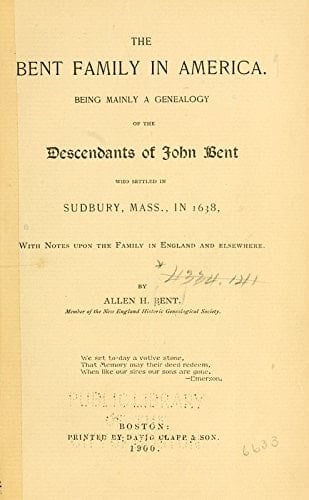 The Bent Family in America Being Mainly a Genealogy of the Descendants of John Bent Who Settled in Sudbury, Mass. , in 1638, with Notes Upon the Family in England and Elsewhere