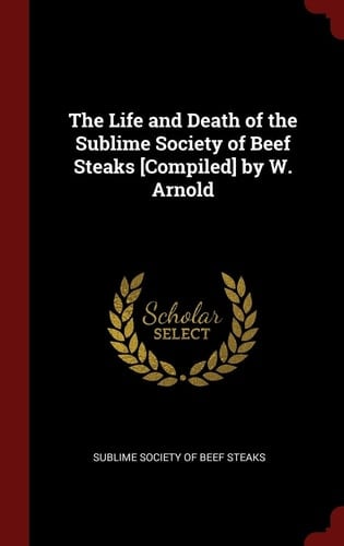 The Life and Death of the Sublime Society of Beef Steaks [Compiled] by W. Arnold