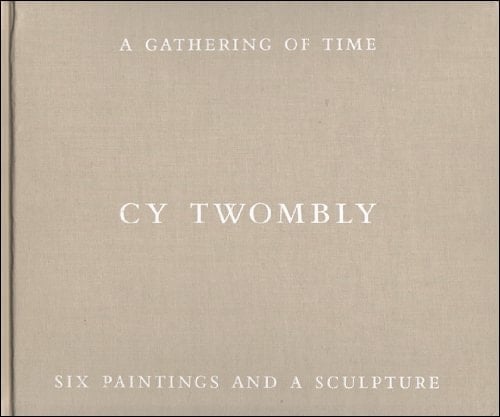 Cy Twombly A Gathering of Time : Six Paintings and a Sculpture