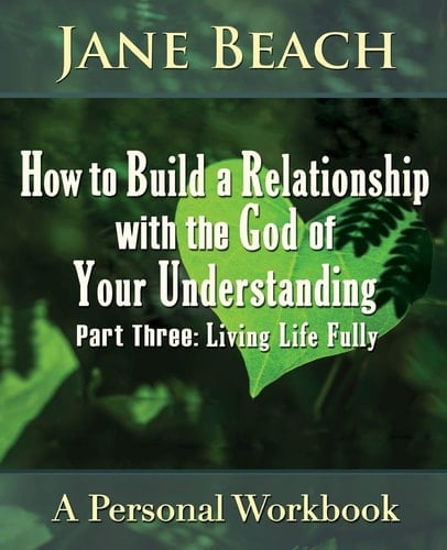 How to Build a Relationship with the God of Your Understanding Part Three, Living Life Fully