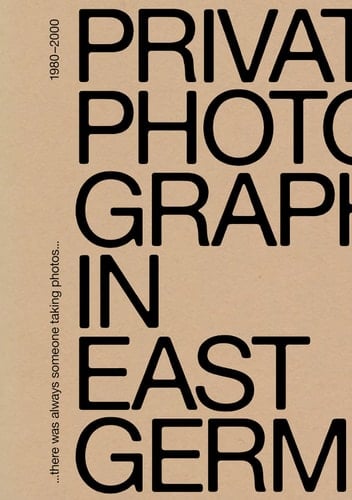 There Was Always Someone Taking Photos Private Photography in East Germany, 1980-2000