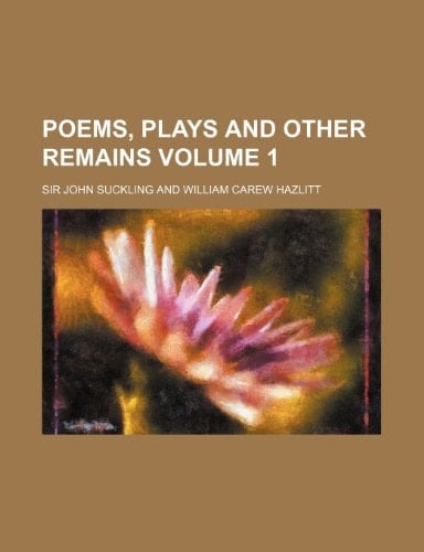 Poems, Plays and Other Remains Volume 1