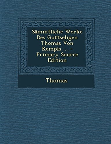 Sammtliche Werke Des Gottseligen Thomas Von Kempis ... - Primary Source Edition