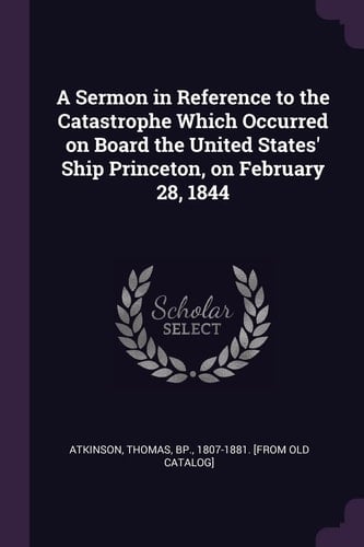 A Sermon in Reference to the Catastrophe Which Occurred on Board the United States' Ship Princeton, on February 28, 1844