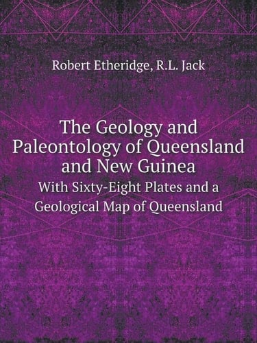 The Geology and Paleontology of Queensland and New Guinea With Sixty-Eight Plates and a Geological Map of Queensland