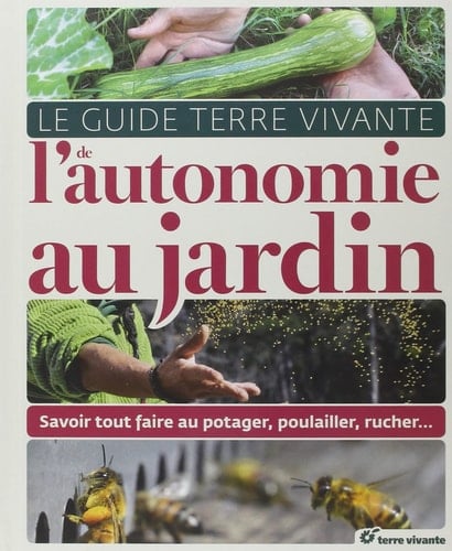 Le Guide Terre Vivante de l'autonomie au jardin Savoir tout faire au potager, au poulailler, au rucher...
