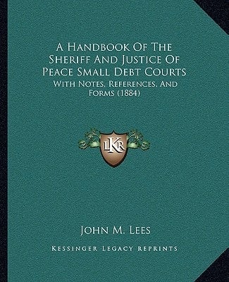 A Handbook Of The Sheriff And Justice Of Peace Small Debt Courts: With Notes, References, And Forms (1884)