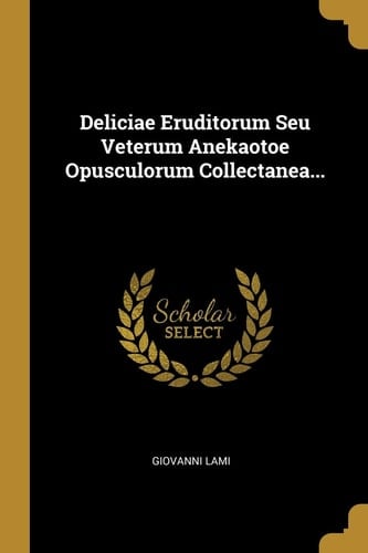 Deliciae Eruditorum Seu Veterum Anekaotoe Opusculorum Collectanea...