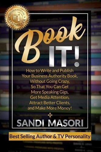 Book It! How to Write and Publish Your Business Authority Book, Without Going Crazy, So That You Can Get More Speaking Gigs, Get Media Attention, Attract Better Clients, and Make More Money!