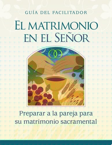 El Matrimonio en el Señor. Guía del facilitador Preparar a la pareja para su matrimonio sacramental