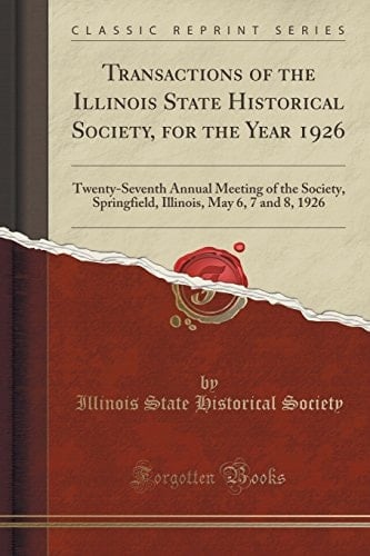 Transactions of the Illinois State Historical Society, for the Year 1926 Twenty-Seventh Annual Meeting of the Society, Springfield, Illinois, May 6, 7 and 8, 1926 (Classic Reprint)