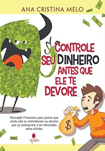 Controle seu dinheiro antes que ele te devore Educação Financeira para jovens que ainda não se endividaram ou adultos que já começaram a ser devorados pelas dívidas